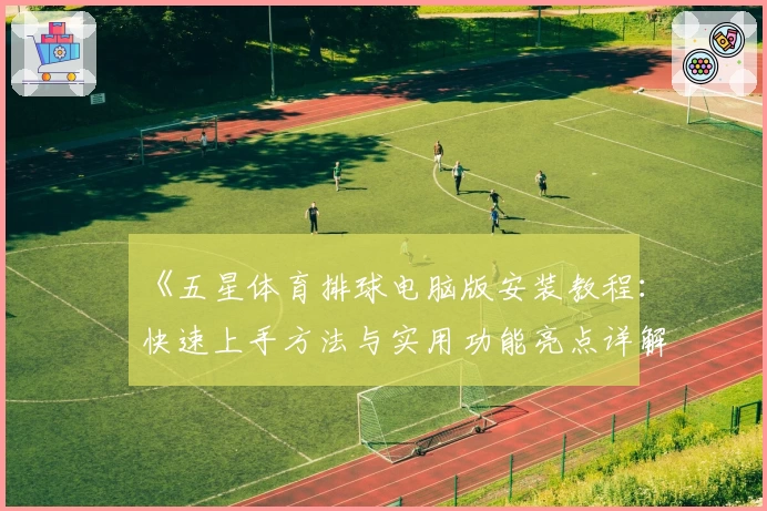 《五星体育排球电脑版安装教程：快速上手方法与实用功能亮点详解》