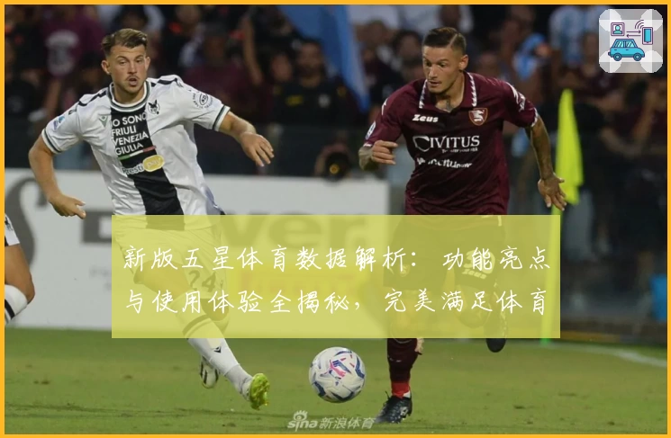 新版五星体育数据解析:功能亮点与使用体验全揭秘,完美满足体育迷需求