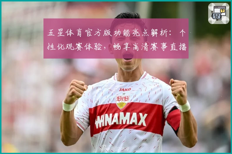 五星体育官方版功能亮点解析：个性化观赛体验，畅享高清赛事直播与权威体育资讯
