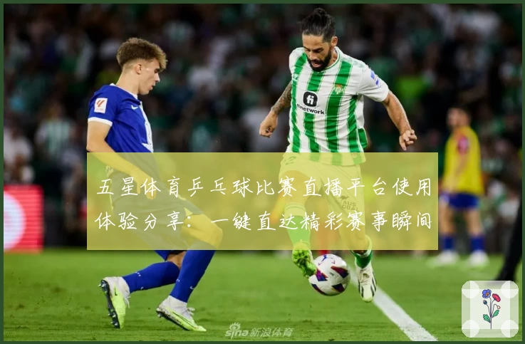 五星体育乒乓球比赛直播平台使用体验分享：一键直达精彩赛事瞬间