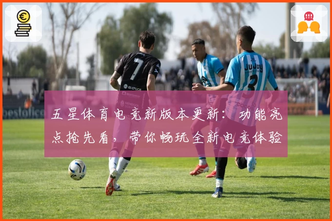 五星体育电竞新版本更新：功能亮点抢先看，带你畅玩全新电竞体验