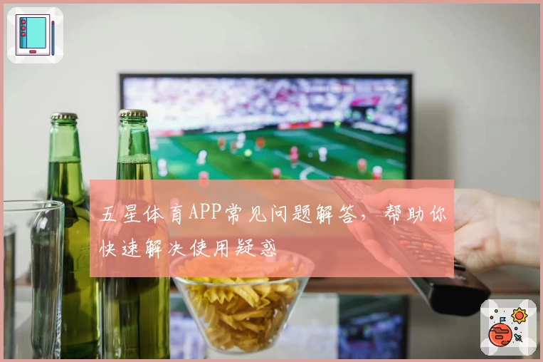 五星体育APP常见问题解答，帮助你快速解决使用疑惑