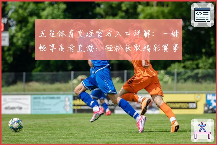 五星体育直连官方入口详解：一键畅享高清直播，轻松获取精彩赛事