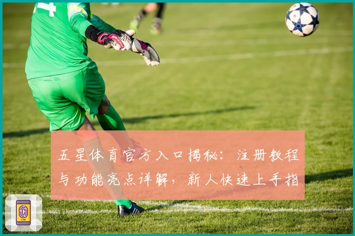 五星体育官方入口揭秘：注册教程与功能亮点详解，新人快速上手指南