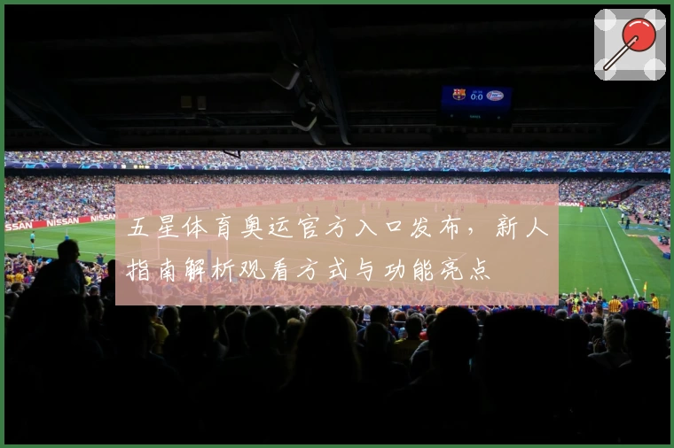 五星体育奥运官方入口发布，新人指南解析观看方式与功能亮点