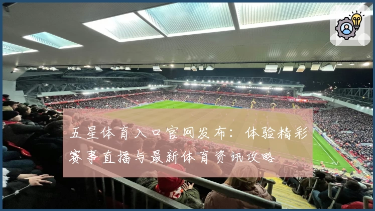 五星体育入口官网发布:体验精彩赛事直播与最新体育资讯攻略