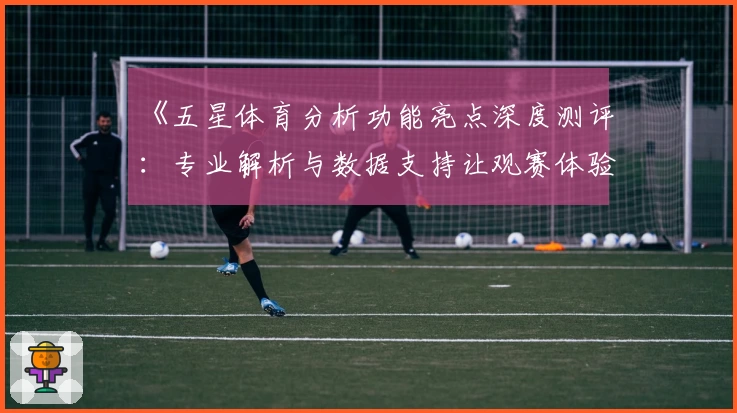 《五星体育分析功能亮点深度测评：专业解析与数据支持让观赛体验更精彩》