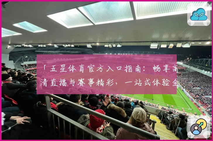「五星体育官方入口指南：畅享高清直播与赛事精彩，一站式体验全新观赛快感」
