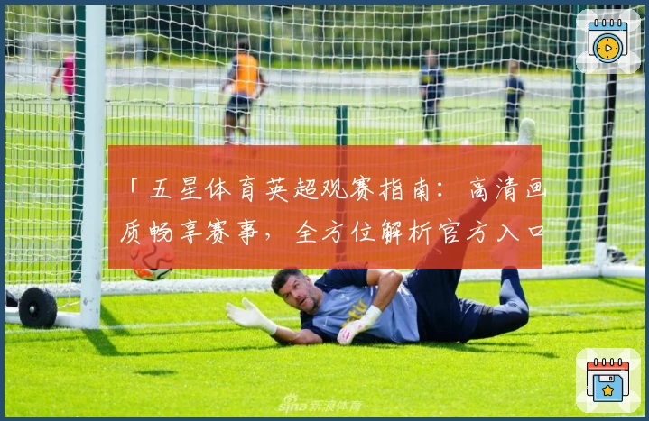「五星体育英超观赛指南：高清画质畅享赛事，全方位解析官方入口与功能亮点」