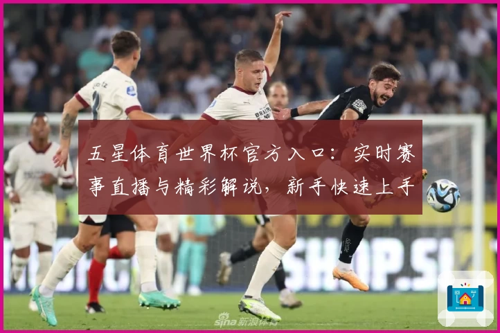 五星体育世界杯官方入口：实时赛事直播与精彩解说，新手快速上手指南