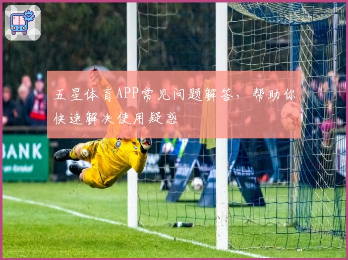 五星体育APP常见问题解答，帮助你快速解决使用疑惑
