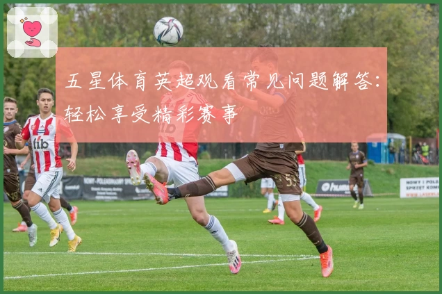 五星体育英超观看常见问题解答：轻松享受精彩赛事