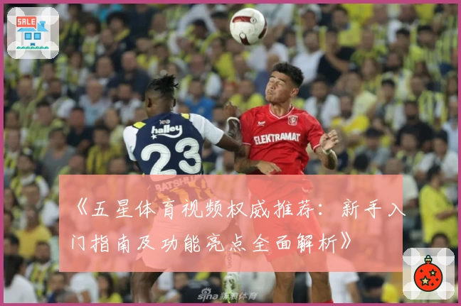《五星体育视频权威推荐：新手入门指南及功能亮点全面解析》