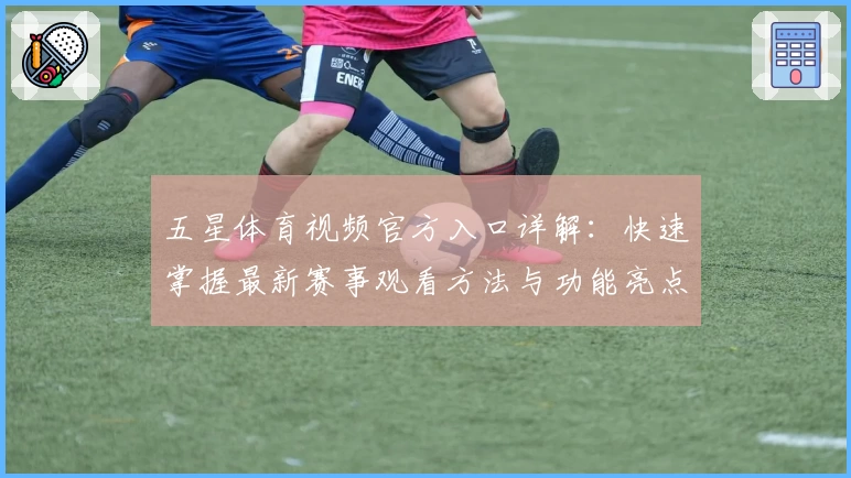 五星体育视频官方入口详解：快速掌握最新赛事观看方法与功能亮点