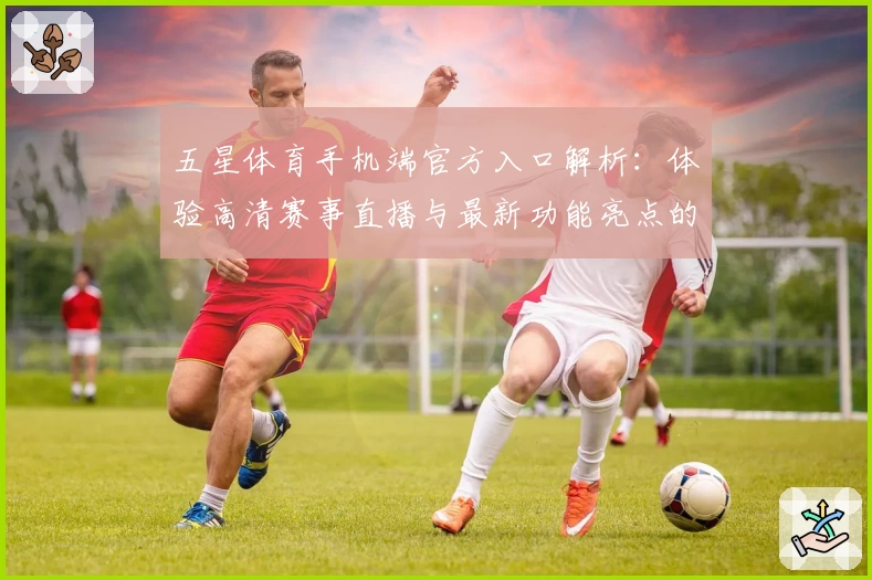 五星体育手机端官方入口解析：体验高清赛事直播与最新功能亮点的新选择