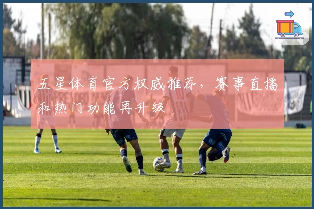 五星体育官方权威推荐，赛事直播和热门功能再升级