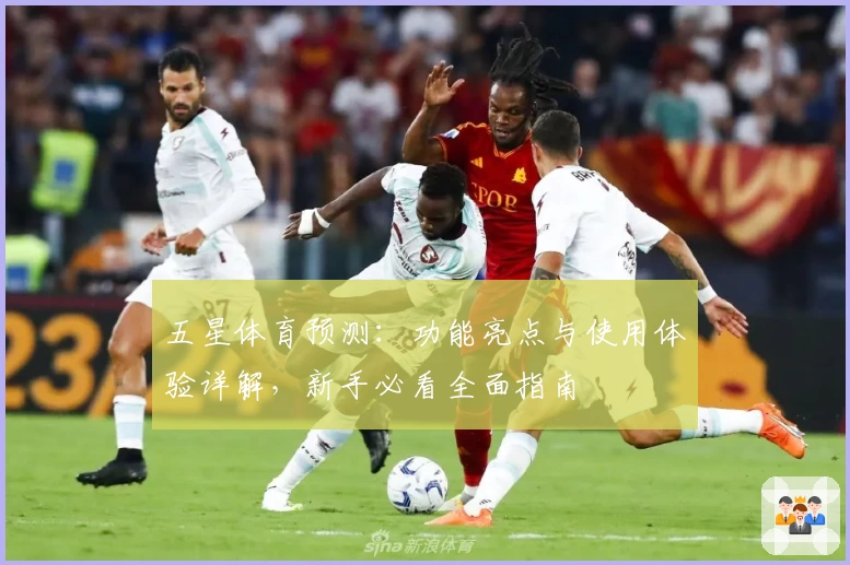 五星体育预测：功能亮点与使用体验详解，新手必看全面指南