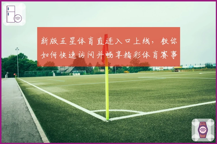 新版五星体育直连入口上线，教你如何快速访问并畅享精彩体育赛事