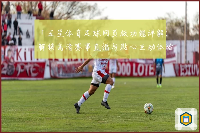「五星体育足球网页版功能详解：解锁高清赛事直播与贴心互动体验」