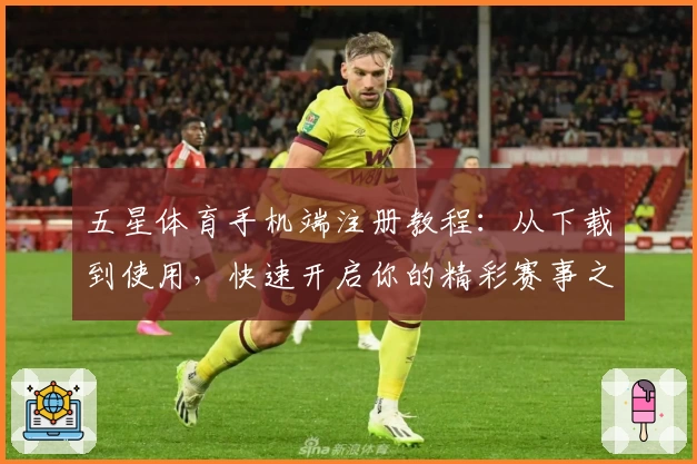 五星体育手机端注册教程：从下载到使用，快速开启你的精彩赛事之旅