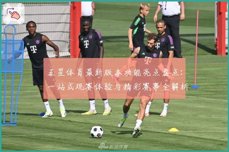 五星体育最新版本功能亮点盘点：一站式观赛体验与精彩赛事全解析