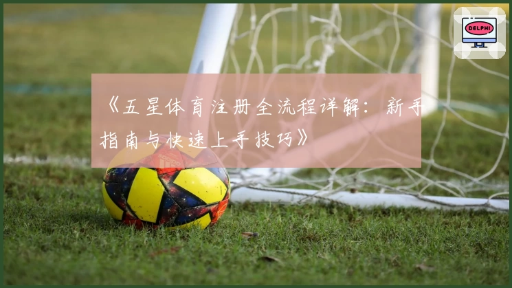 《五星体育注册全流程详解：新手指南与快速上手技巧》