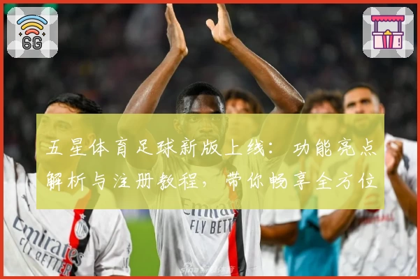 五星体育足球新版上线：功能亮点解析与注册教程，带你畅享全方位观看体验