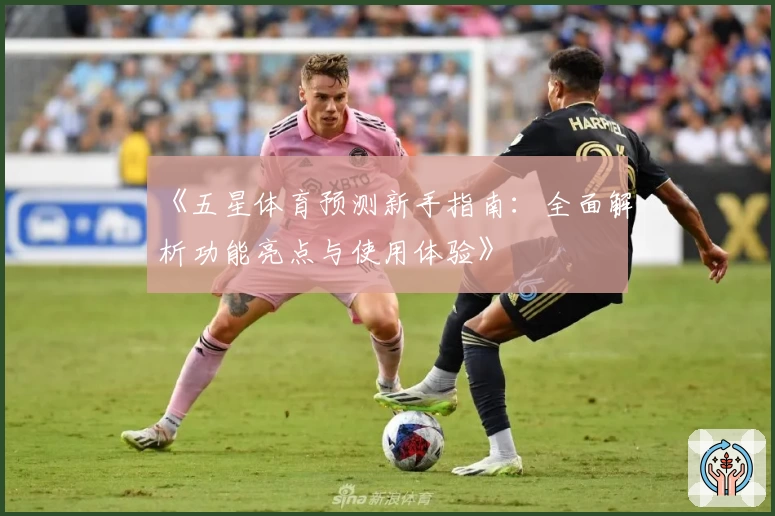 《五星体育预测新手指南:全面解析功能亮点与使用体验》