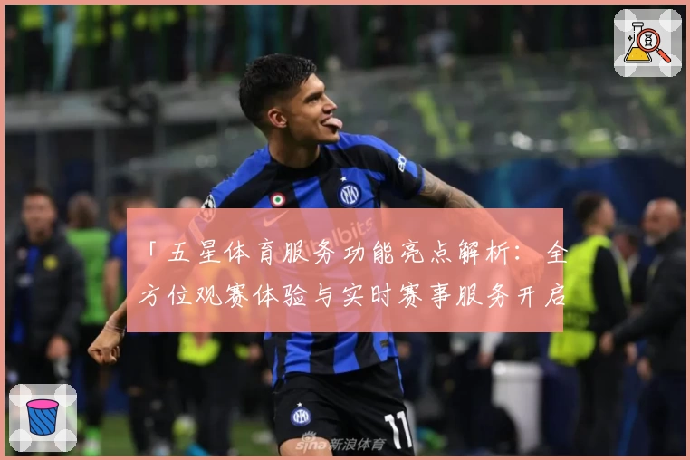 「五星体育服务功能亮点解析：全方位观赛体验与实时赛事服务开启新模式」