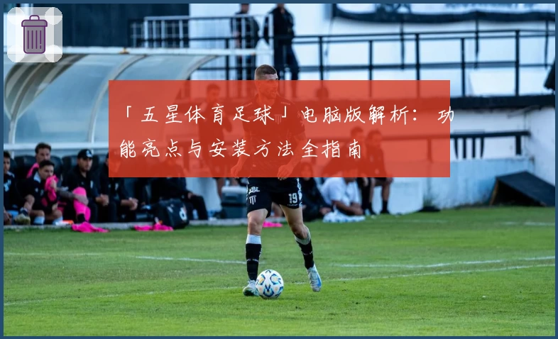 「五星体育足球」电脑版解析:功能亮点与安装方法全指南