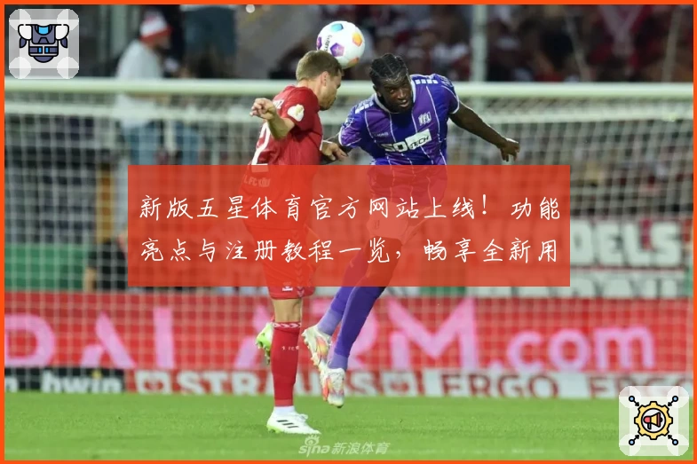 新版五星体育官方网站上线！功能亮点与注册教程一览，畅享全新用户体验