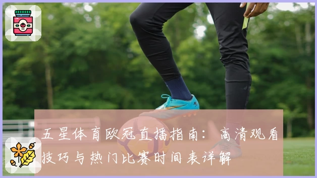 五星体育欧冠直播指南:高清观看技巧与热门比赛时间表详解