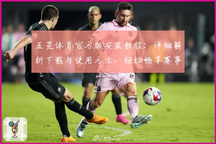 五星体育官方版安装教程：详细解析下载与使用方法，轻松畅享赛事精彩瞬间