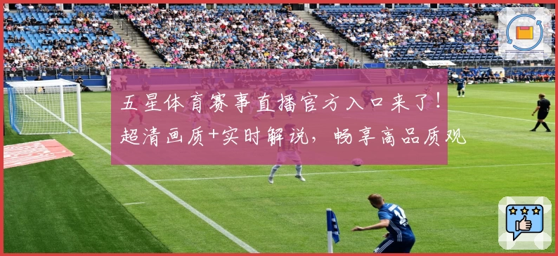 五星体育赛事直播官方入口来了！超清画质+实时解说，畅享高品质观赛体验