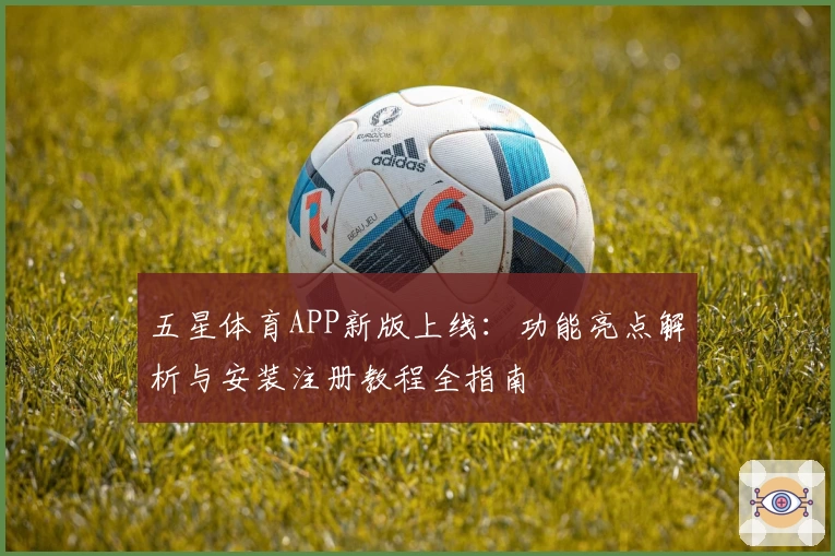 五星体育APP新版上线：功能亮点解析与安装注册教程全指南