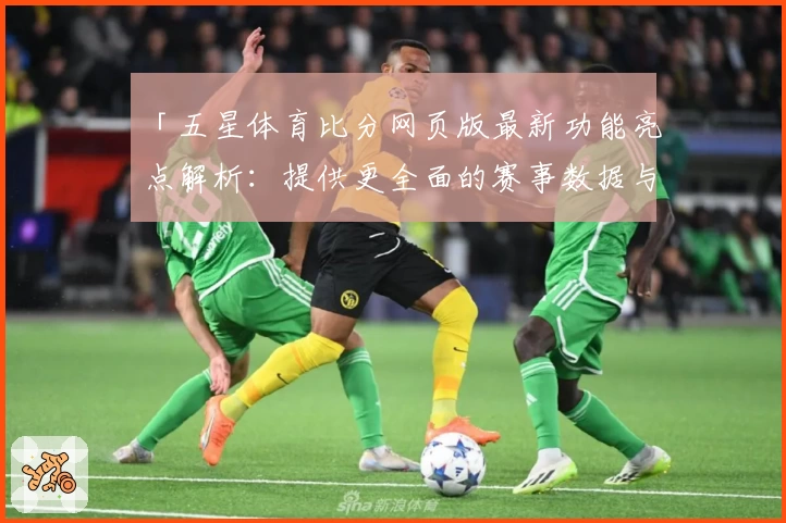 「五星体育比分网页版最新功能亮点解析：提供更全面的赛事数据与观看体验」