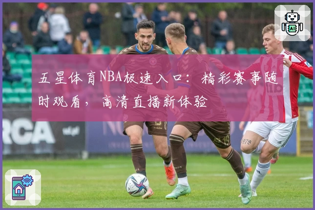 五星体育NBA极速入口：精彩赛事随时观看，高清直播新体验