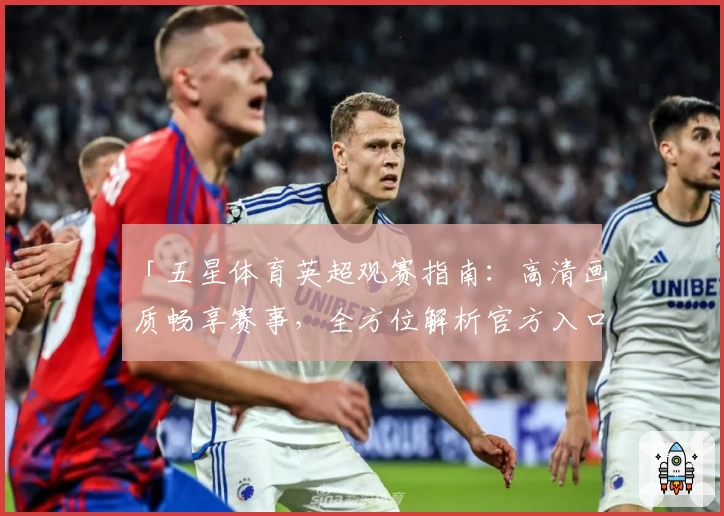 「五星体育英超观赛指南：高清画质畅享赛事，全方位解析官方入口与功能亮点」