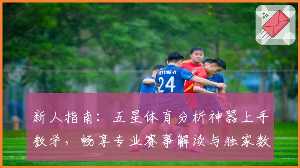 新人指南：五星体育分析神器上手教学，畅享专业赛事解读与独家数据推荐