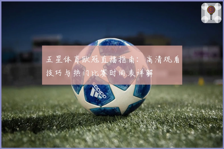 五星体育欧冠直播指南:高清观看技巧与热门比赛时间表详解