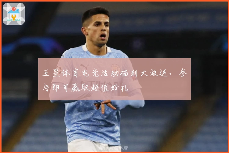 五星体育电竞活动福利大放送，参与即可赢取超值好礼