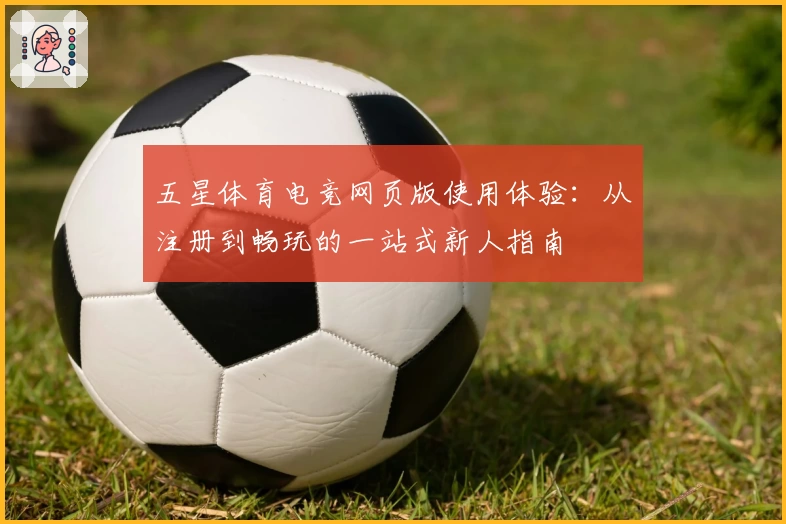 五星体育电竞网页版使用体验：从注册到畅玩的一站式新人指南