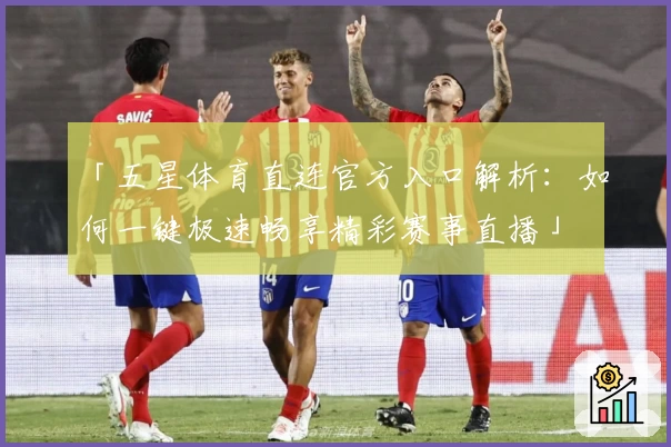 「五星体育直连官方入口解析：如何一键极速畅享精彩赛事直播」