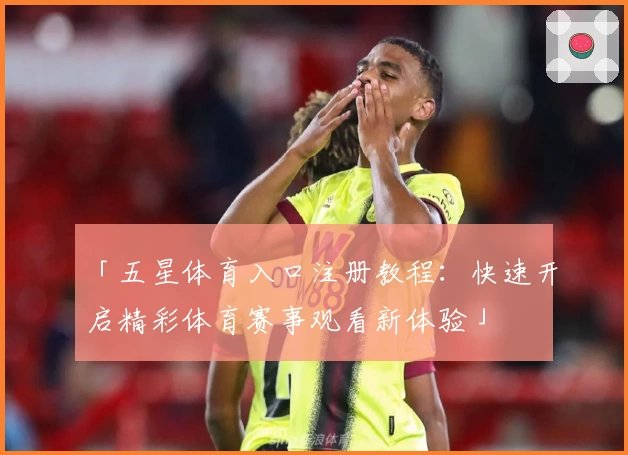 「五星体育入口注册教程：快速开启精彩体育赛事观看新体验」