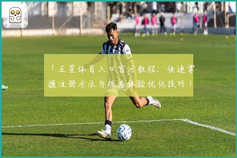 「五星体育入口官方教程：快速掌握注册方法与观看体验优化技巧」