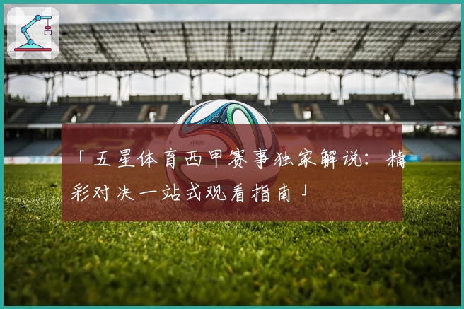 「五星体育西甲赛事独家解说：精彩对决一站式观看指南」