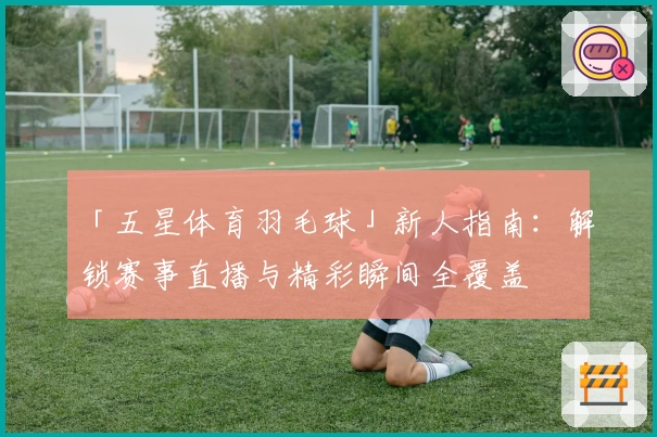 「五星体育羽毛球」新人指南：解锁赛事直播与精彩瞬间全覆盖