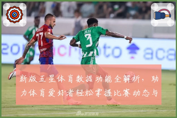 新版五星体育数据功能全解析，助力体育爱好者轻松掌握比赛动态与实时统计