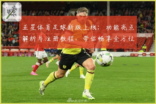 五星体育足球新版上线：功能亮点解析与注册教程，带你畅享全方位观看体验