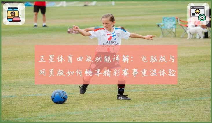 五星体育回放功能详解：电脑版与网页版如何畅享精彩赛事重温体验